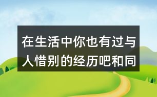 在生活中你也有過與人惜別的經(jīng)歷吧和同學交流