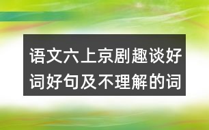 語文六上京劇趣談好詞好句及不理解的詞語