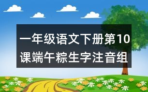 一年級(jí)語(yǔ)文下冊(cè)第10課端午粽生字注音組詞