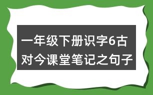 一年級下冊識字6古對今課堂筆記之句子解析