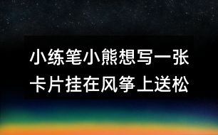 小練筆：小熊想寫(xiě)一張卡片掛在風(fēng)箏上送松鼠，請(qǐng)你替他寫(xiě)一寫(xiě)