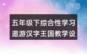 五年級下綜合性學(xué)習(xí)：遨游漢字王國教學(xué)設(shè)計優(yōu)秀案例