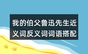 我的伯父魯迅先生近義詞反義詞詞語(yǔ)搭配