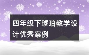 四年級下琥珀教學(xué)設(shè)計(jì)優(yōu)秀案例