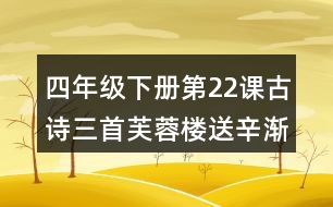 四年級(jí)下冊(cè)第22課古詩三首芙蓉樓送辛漸課堂筆記之字詞理解