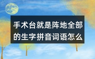 手術(shù)臺就是陣地全部的生字拼音詞語怎么寫