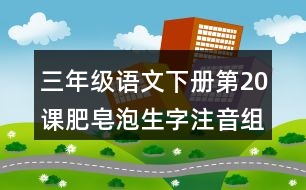 三年級語文下冊第20課肥皂泡生字注音組詞