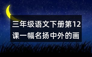 三年級(jí)語文下冊(cè)第12課一幅名揚(yáng)中外的畫課堂筆記課后生字組詞