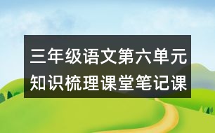 三年級(jí)語(yǔ)文第六單元知識(shí)梳理課堂筆記課文回顧