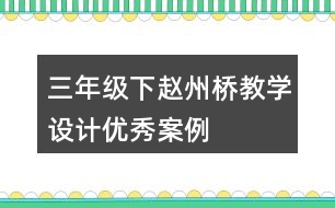 三年級下趙州橋教學設計優(yōu)秀案例