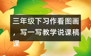 三年級下習(xí)作：看圖畫，寫一寫教學(xué)說課稿課案