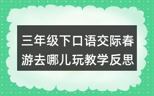 三年級下口語交際：春游去哪兒玩教學反思優(yōu)缺點