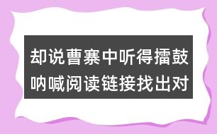 卻說(shuō)曹寨中聽(tīng)得擂鼓吶喊閱讀鏈接找出對(duì)應(yīng)的段落