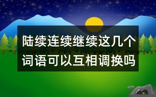 陸續(xù)連續(xù)繼續(xù)這幾個(gè)詞語(yǔ)可以互相調(diào)換嗎？