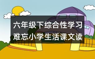 六年級(jí)下綜合性學(xué)習(xí)：難忘小學(xué)生活課文讀后感