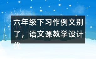 六年級下習作例文：別了，語文課教學設計優(yōu)秀案例