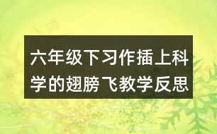 六年級下習(xí)作：插上科學(xué)的翅膀飛教學(xué)反思優(yōu)缺點