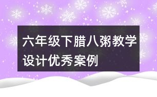 六年級(jí)下臘八粥教學(xué)設(shè)計(jì)優(yōu)秀案例