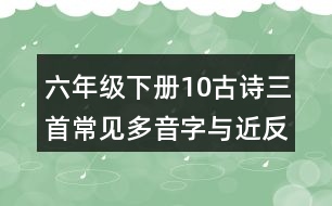 六年級下冊10古詩三首常見多音字與近反義詞