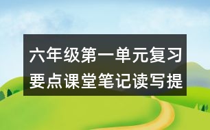 六年級(jí)第一單元復(fù)習(xí)要點(diǎn)課堂筆記讀寫提示