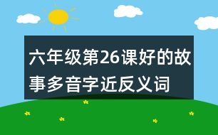 六年級(jí)第26課好的故事多音字近反義詞