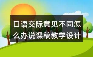 口語交際：意見不同怎么辦說課稿教學(xué)設(shè)計聽課記錄