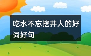 吃水不忘挖井人的好詞好句