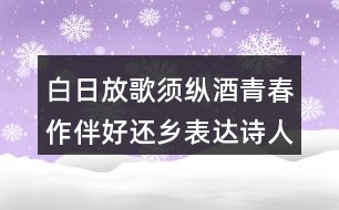 白日放歌須縱酒青春作伴好還鄉(xiāng)表達(dá)詩(shī)人怎樣的情感？