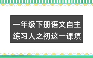 一年級(jí)下冊(cè)語(yǔ)文自主練習(xí)人之初這一課填空的答案