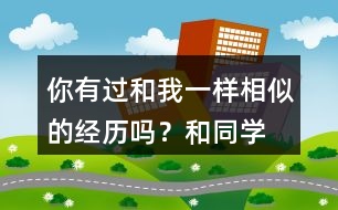 你有過和“我”一樣相似的經(jīng)歷嗎？和同學(xué)說一說