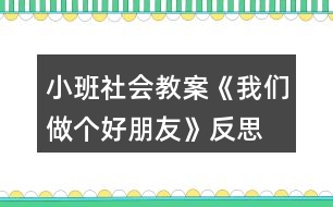 小班社會教案《我們做個好朋友》反思