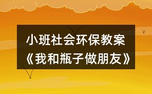  小班社會(huì)環(huán)保教案《我和瓶子做朋友》