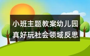 小班主題教案幼兒園真好玩社會領(lǐng)域反思