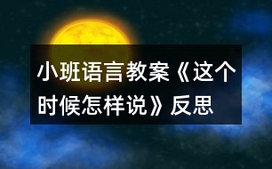 小班語言教案《這個時候怎樣說》反思