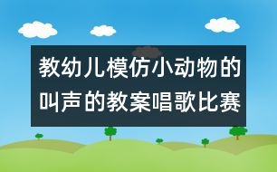 教幼兒模仿小動物的叫聲的教案：唱歌比賽（語言）