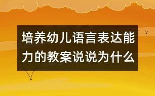 培養(yǎng)幼兒語言表達能力的教案：說說為什么（語言）