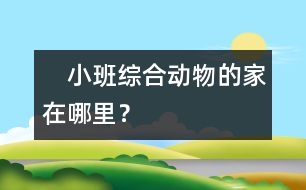 　小班綜合：動物的家在哪里？