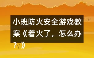 小班防火安全游戲教案《著火了，怎么辦？》反思