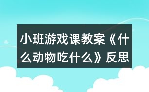 小班游戲課教案《什么動物吃什么》反思