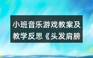 小班音樂游戲教案及教學(xué)反思《頭發(fā)肩膀膝蓋腳》