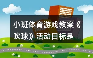 小班體育游戲教案《吹球》活動目標(biāo)是