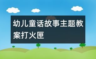 幼兒童話故事主題教案：打火匣