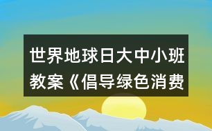 世界地球日大中小班教案《倡導綠色消費共建美麗家園》