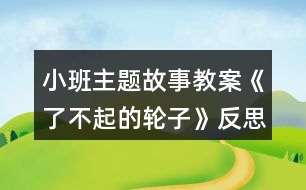 小班主題故事教案《了不起的輪子》反思