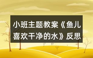 小班主題教案《魚(yú)兒喜歡干凈的水》反思