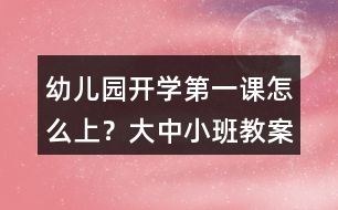 幼兒園開學(xué)第一課怎么上？大中小班教案