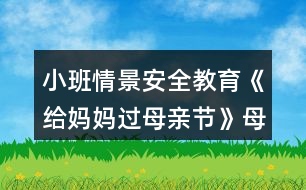 小班情景安全教育《給媽媽過母親節(jié)》母親節(jié)教案