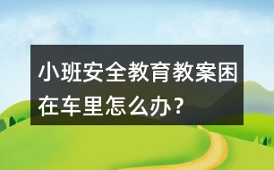 小班安全教育教案困在車里怎么辦？