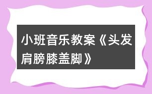 小班音樂教案《頭發(fā)、肩膀、膝蓋、腳》