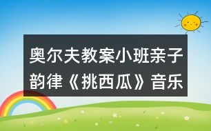 奧爾夫教案小班親子韻律《挑西瓜》音樂教案